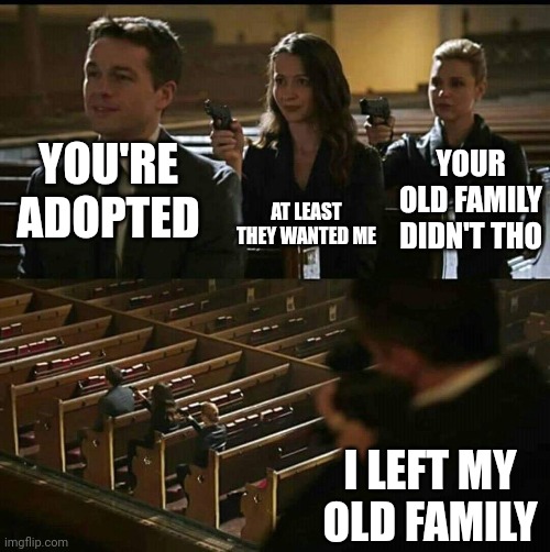 Church gun | AT LEAST THEY WANTED ME; YOU'RE ADOPTED; YOUR OLD FAMILY DIDN'T THO; I LEFT MY OLD FAMILY | image tagged in church gun | made w/ Imgflip meme maker