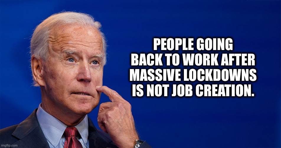 And the majority of the lockdowns were in Democrat-led states | PEOPLE GOING BACK TO WORK AFTER MASSIVE LOCKDOWNS IS NOT JOB CREATION. | image tagged in joe biden,liberal logic,liberal hypocrisy,unemployment,memes | made w/ Imgflip meme maker