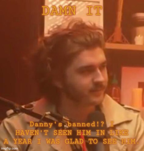 DAMN IT; Danny's banned!? I HAVEN'T SEEN HIM IN LIKE A YEAR I WAS GLAD TO SEE HIM. | image tagged in long hair jsh1t | made w/ Imgflip meme maker