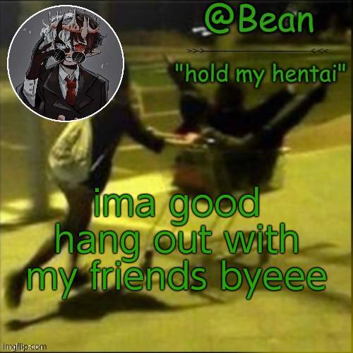 beans weird temp |  ima good hang out with my friends byeee | image tagged in beans weird temp | made w/ Imgflip meme maker