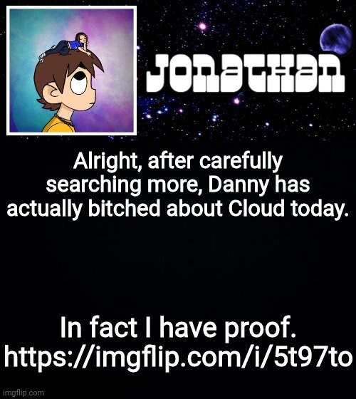 Jonathan vs The World Template | Alright, after carefully searching more, Danny has actually bitched about Cloud today. In fact I have proof.
https://imgflip.com/i/5t97to | image tagged in jonathan vs the world template | made w/ Imgflip meme maker
