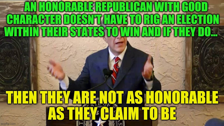 Greg Abbott | AN HONORABLE REPUBLICAN WITH GOOD CHARACTER DOESN'T HAVE TO RIG AN ELECTION WITHIN THEIR STATES TO WIN AND IF THEY DO... THEN THEY ARE NOT AS HONORABLE         AS THEY CLAIM TO BE | image tagged in greg abbott | made w/ Imgflip meme maker