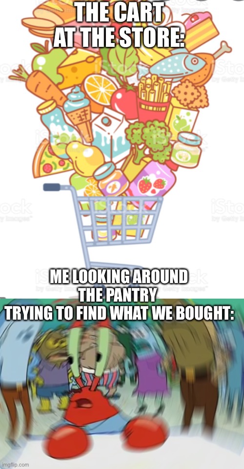 Why can I never find what I bought | THE CART AT THE STORE:; ME LOOKING AROUND THE PANTRY 
TRYING TO FIND WHAT WE BOUGHT: | image tagged in memes,mr krabs blur meme | made w/ Imgflip meme maker