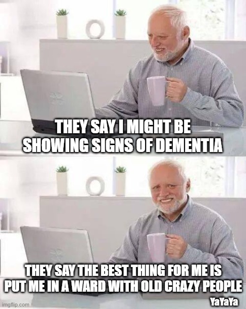 If You Can't Beat 'Em Join 'Em | THEY SAY I MIGHT BE SHOWING SIGNS OF DEMENTIA; THEY SAY THE BEST THING FOR ME IS PUT ME IN A WARD WITH OLD CRAZY PEOPLE; YaYaYa | image tagged in memes,hide the pain harold,dementia | made w/ Imgflip meme maker