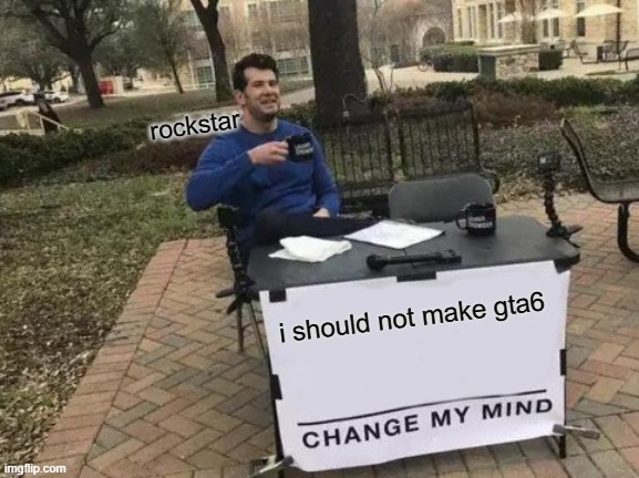 MOGUS | rockstar; i should not make gta6 | image tagged in memes,change my mind | made w/ Imgflip meme maker