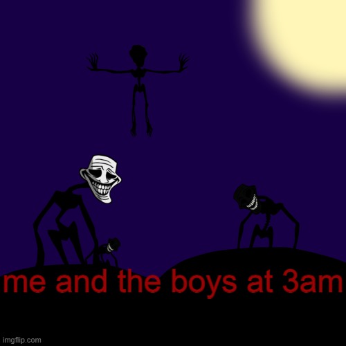me and the boys trolling all human kind | me and the boys at 3am | image tagged in trollge template | made w/ Imgflip meme maker