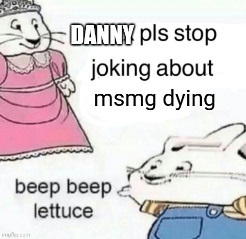 Max pls stop joking about blank | msmg dying DANNY | image tagged in max pls stop joking about blank | made w/ Imgflip meme maker