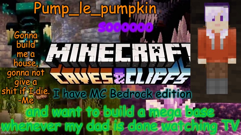 R.I.P: My hands, my controller, my head, my eyes mod note: i don't know the meaning of this | soooooo; I have MC Bedrock edition; and want to build a mega base whenever my dad is done watching TV | image tagged in pump_le_pumpkin's minecraft template | made w/ Imgflip meme maker