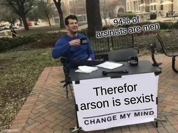 Change My Mind | 94% of arsinists are men; Therefor arson is sexist | image tagged in memes,change my mind | made w/ Imgflip meme maker