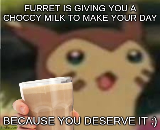 furret gives you choccy milk | FURRET IS GIVING YOU A CHOCCY MILK TO MAKE YOUR DAY; BECAUSE YOU DESERVE IT :) | image tagged in choccy milk,have some choccy milk,furret | made w/ Imgflip meme maker