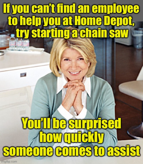 Shopping tips |  If you can’t find an employee
to help you at Home Depot,
 try starting a chain saw; You’ll be surprised how quickly someone comes to assist | image tagged in martha stewart | made w/ Imgflip meme maker