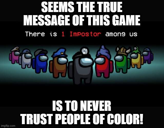 That's Racist | SEEMS THE TRUE MESSAGE OF THIS GAME; IS TO NEVER TRUST PEOPLE OF COLOR! | image tagged in there is one impostor among us | made w/ Imgflip meme maker