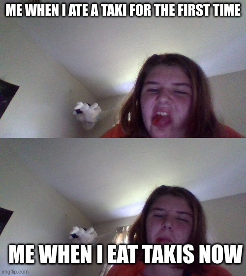 Eating TAKIS | ME WHEN I ATE A TAKI FOR THE FIRST TIME; ME WHEN I EAT TAKIS NOW | image tagged in memes | made w/ Imgflip meme maker