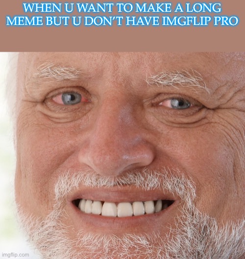 :( | WHEN U WANT TO MAKE A LONG MEME BUT U DON’T HAVE IMGFLIP PRO | image tagged in hide the pain harold,depression sadness hurt pain anxiety,why | made w/ Imgflip meme maker