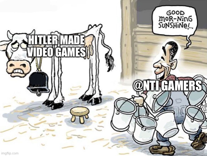 milking the cow | HITLER MADE VIDEO GAMES; @NTI GAMERS | image tagged in milking the cow | made w/ Imgflip meme maker