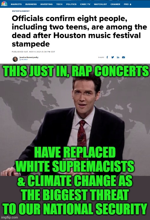 Hell of a way to go, worse than getting shot by a racist white cop. | THIS JUST IN, RAP CONCERTS; HAVE REPLACED WHITE SUPREMACISTS & CLIMATE CHANGE AS THE BIGGEST THREAT TO OUR NATIONAL SECURITY | image tagged in norm macdonald weekend update,rap,white supremacist,climate change | made w/ Imgflip meme maker
