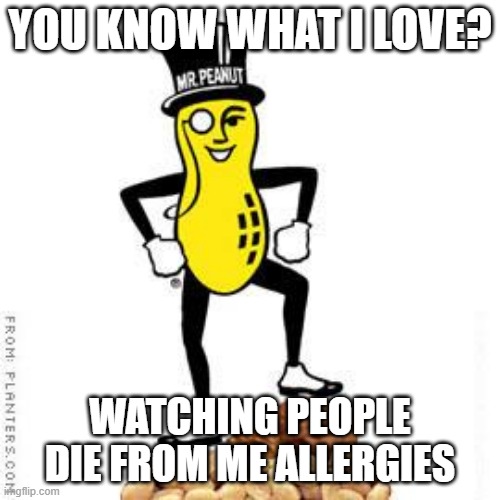 I Still Gets Paid | YOU KNOW WHAT I LOVE? WATCHING PEOPLE DIE FROM ME ALLERGIES | image tagged in mr peanut | made w/ Imgflip meme maker