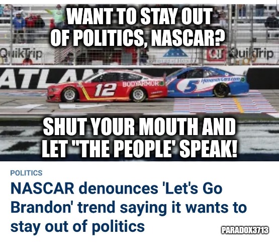 NASCAR, don't make the same mistake as the NFL. | WANT TO STAY OUT OF POLITICS, NASCAR? SHUT YOUR MOUTH AND LET "THE PEOPLE' SPEAK! PARADOX3713 | image tagged in memes,politics,nascar,joe biden,sports fans,conservatives | made w/ Imgflip meme maker