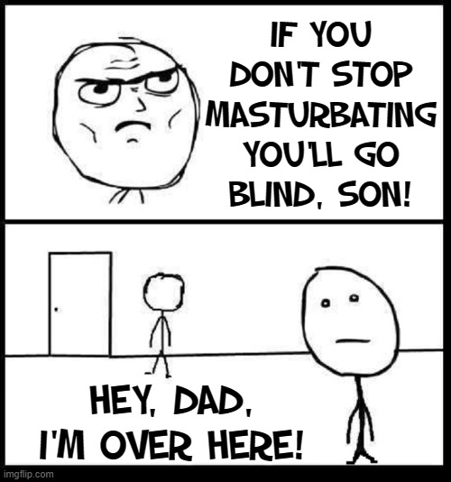 The Pot Calling the Kettle Black | IF YOU
DON'T STOP
MASTURBATING
YOU'LL GO
BLIND, SON! HEY, DAD, I'M OVER HERE! | image tagged in vince vance,fatherly advice,blind man,memes,myths,masturbation | made w/ Imgflip meme maker