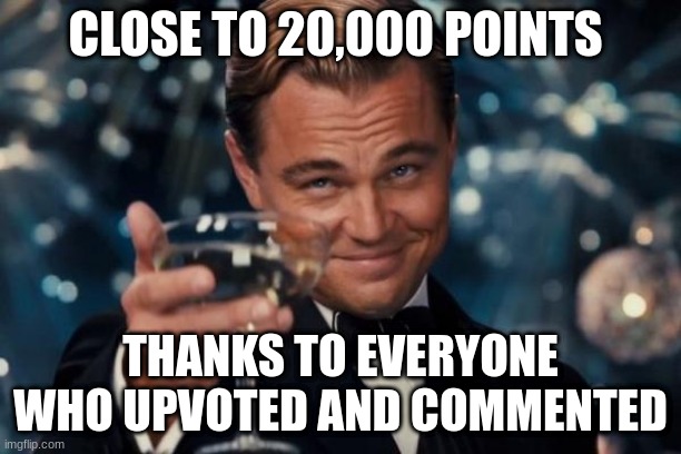 THANKS | CLOSE TO 20,000 POINTS; THANKS TO EVERYONE WHO UPVOTED AND COMMENTED | image tagged in memes,leonardo dicaprio cheers | made w/ Imgflip meme maker