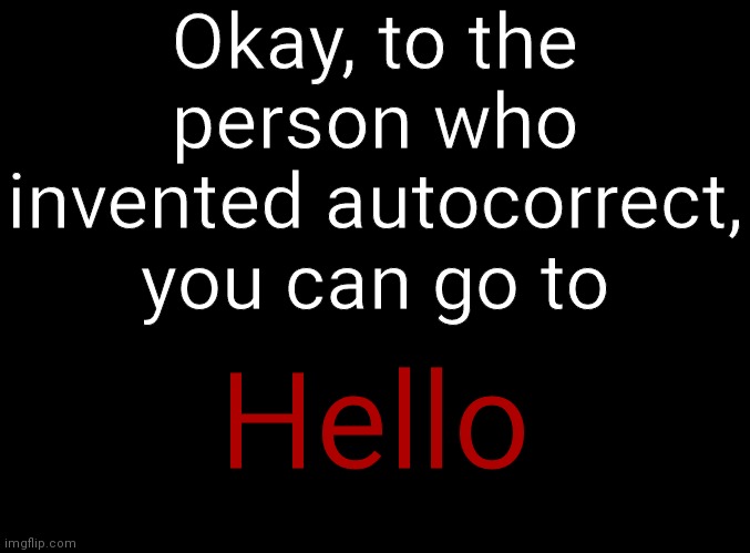 blank black | Okay, to the person who invented autocorrect, you can go to; Hello | image tagged in blank black | made w/ Imgflip meme maker