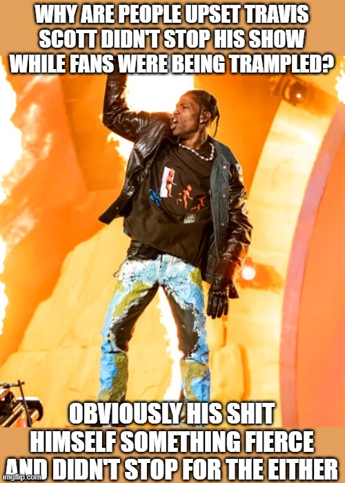 The Show Must Go On! | WHY ARE PEOPLE UPSET TRAVIS SCOTT DIDN'T STOP HIS SHOW WHILE FANS WERE BEING TRAMPLED? OBVIOUSLY HIS SHIT HIMSELF SOMETHING FIERCE AND DIDN'T STOP FOR THE EITHER | image tagged in travis scott | made w/ Imgflip meme maker