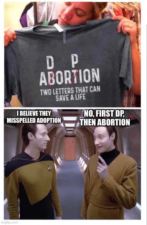 Lor knows what position he prefers | NO, FIRST DP, 
THEN ABORTION; I BELIEVE THEY MISSPELLED ADOPTION | image tagged in star trek,data,lor,pro-life,pro-choice | made w/ Imgflip meme maker