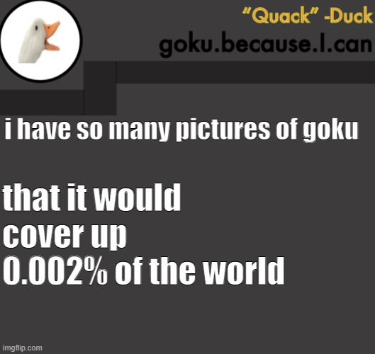 Goku Duck Temp | i have so many pictures of goku; that it would cover up 0.002% of the world | image tagged in goku duck temp | made w/ Imgflip meme maker