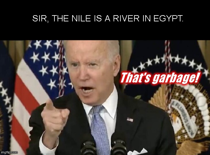 Biden calls garbage | SIR, THE NILE IS A RIVER IN EGYPT. That's garbage! | image tagged in biden yells that's garbage,joe biden tantrum,denial,paying illegal immigrants,lying biden,political humor | made w/ Imgflip meme maker