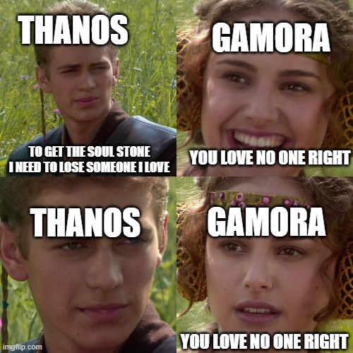 Anakin Padme 4 Panel | GAMORA; THANOS; TO GET THE SOUL STONE I NEED TO LOSE SOMEONE I LOVE; YOU LOVE NO ONE RIGHT; GAMORA; THANOS; YOU LOVE NO ONE RIGHT | image tagged in anakin padme 4 panel | made w/ Imgflip meme maker