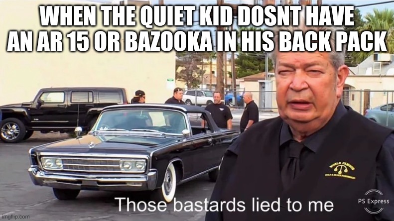Those Basterds lied to me | WHEN THE QUIET KID DOSNT HAVE AN AR 15 OR BAZOOKA IN HIS BACK PACK | image tagged in those basterds lied to me | made w/ Imgflip meme maker