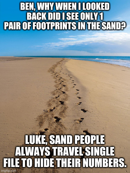 Since you're following them, they're in front of you too you dolt | BEN, WHY WHEN I LOOKED BACK DID I SEE ONLY 1 PAIR OF FOOTPRINTS IN THE SAND? LUKE, SAND PEOPLE ALWAYS TRAVEL SINGLE FILE TO HIDE THEIR NUMBERS. | image tagged in footsteps in the sand | made w/ Imgflip meme maker