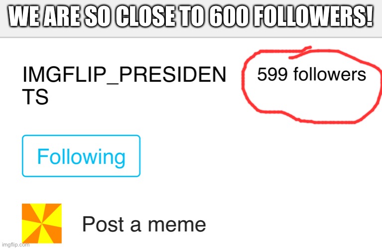 WE ARE SO CLOSE TO 600 FOLLOWERS! | made w/ Imgflip meme maker