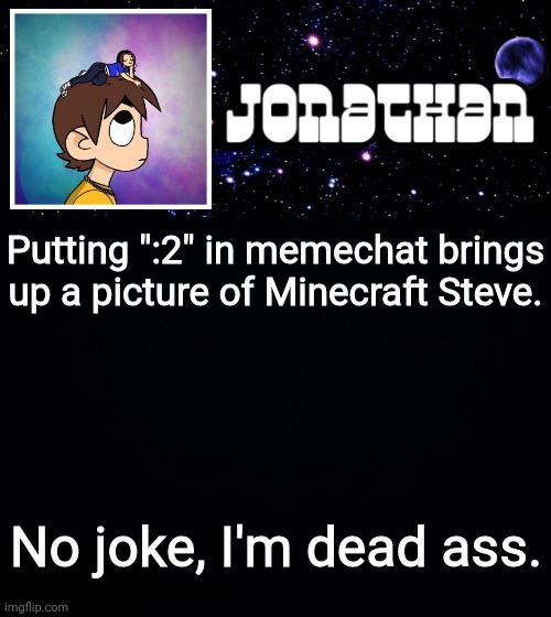 Jonathan vs The World Template | Putting ":2" in memechat brings up a picture of Minecraft Steve. No joke, I'm dead ass. | image tagged in jonathan vs the world template | made w/ Imgflip meme maker