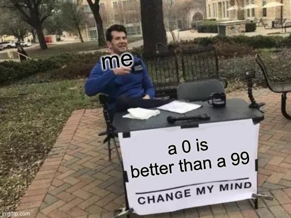 Change My Mind | me; a 0 is better than a 99 | image tagged in memes,change my mind | made w/ Imgflip meme maker