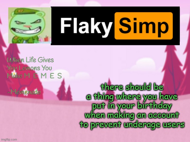 there should be a thing where you have put in your birthday when making an account to prevent underage users | image tagged in flaky simp template | made w/ Imgflip meme maker