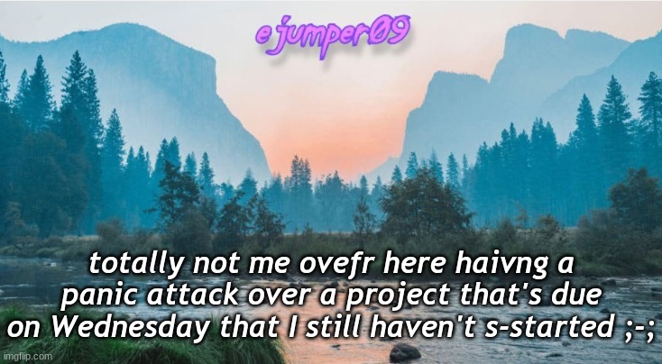 haha help me lol lol lmao lmao | totally not me ovefr here haivng a panic attack over a project that's due on Wednesday that I still haven't s-started ;-; | image tagged in - ejumper09 - template | made w/ Imgflip meme maker