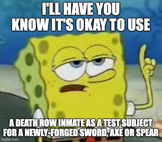 Weapon Test on a Death Row Inmate | I'LL HAVE YOU KNOW IT'S OKAY TO USE; A DEATH ROW INMATE AS A TEST SUBJECT FOR A NEWLY-FORGED SWORD, AXE OR SPEAR | image tagged in memes,i'll have you know spongebob,weapons | made w/ Imgflip meme maker