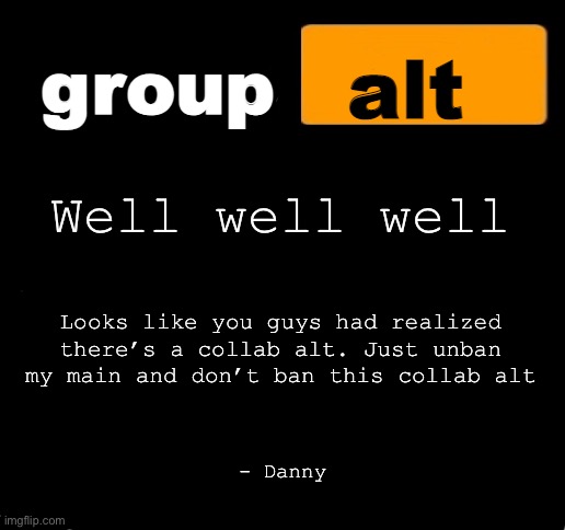 group alt announcement template | Well well well; Looks like you guys had realized there’s a collab alt. Just unban my main and don’t ban this collab alt; - Danny | image tagged in group alt announcement template | made w/ Imgflip meme maker