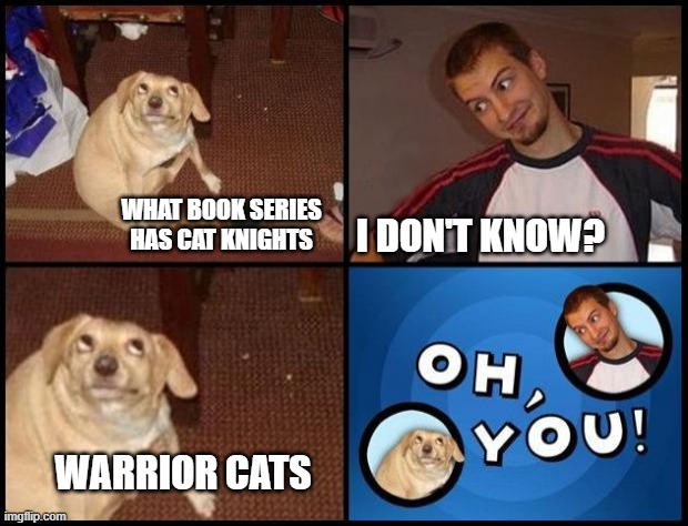 this dog has good taste | I DON'T KNOW? WHAT BOOK SERIES HAS CAT KNIGHTS; WARRIOR CATS | image tagged in oh you | made w/ Imgflip meme maker