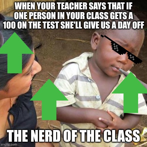the nerd | WHEN YOUR TEACHER SAYS THAT IF ONE PERSON IN YOUR CLASS GETS A 100 ON THE TEST SHE'LL GIVE US A DAY OFF; THE NERD OF THE CLASS | image tagged in memes,third world skeptical kid | made w/ Imgflip meme maker