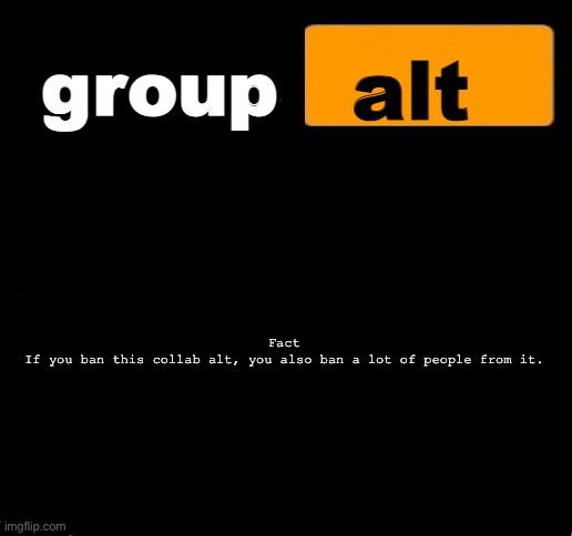 group alt announcement template | Fact
If you ban this collab alt, you also ban a lot of people from it. | image tagged in group alt announcement template | made w/ Imgflip meme maker