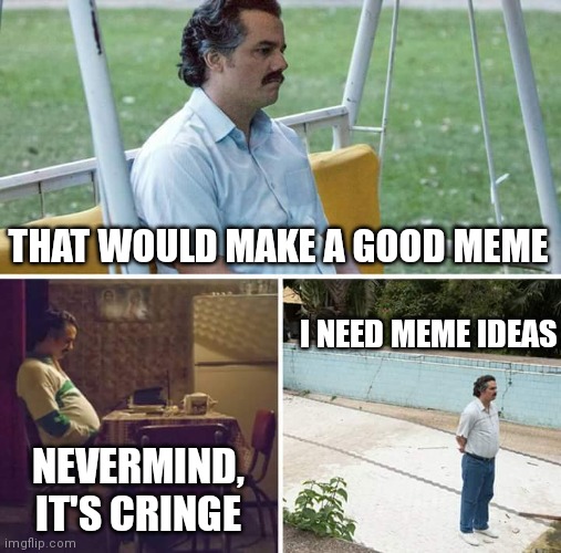 Image Title | THAT WOULD MAKE A GOOD MEME; I NEED MEME IDEAS; NEVERMIND, IT'S CRINGE | image tagged in memes,sad pablo escobar | made w/ Imgflip meme maker