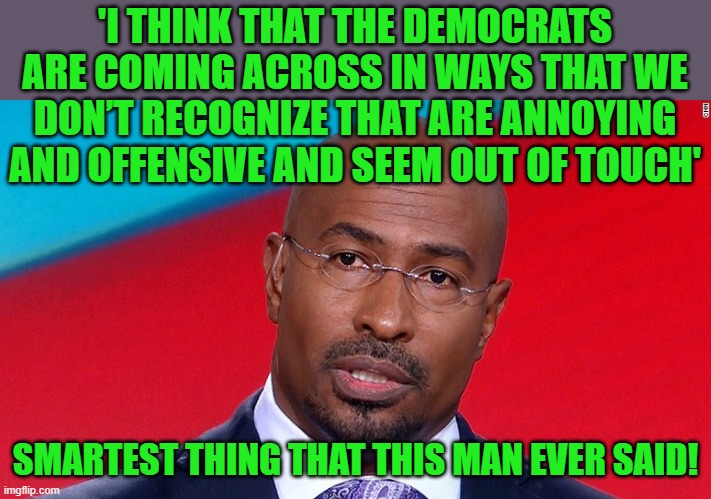 I think that he was referring to several IMGFLIP liberal trolls. | 'I THINK THAT THE DEMOCRATS ARE COMING ACROSS IN WAYS THAT WE DON’T RECOGNIZE THAT ARE ANNOYING AND OFFENSIVE AND SEEM OUT OF TOUCH'; SMARTEST THING THAT THIS MAN EVER SAID! | image tagged in van jones nothing burguer,democrats | made w/ Imgflip meme maker
