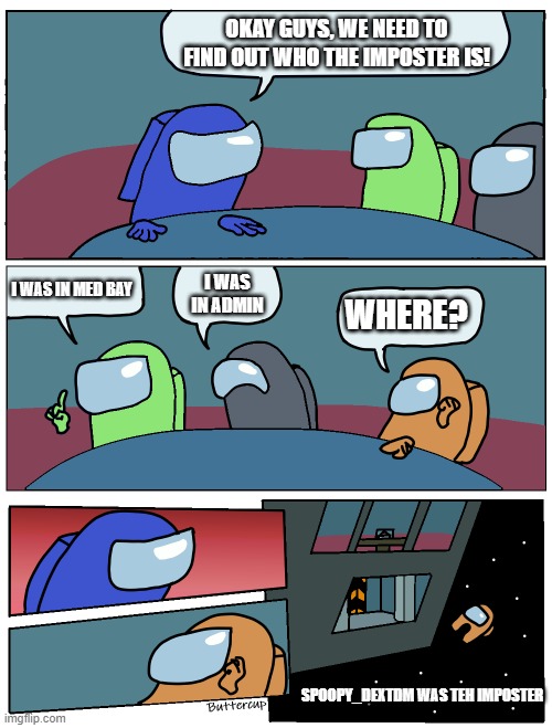 Don't trust people who say "where?" | OKAY GUYS, WE NEED TO FIND OUT WHO THE IMPOSTER IS! I WAS IN MED BAY; I WAS IN ADMIN; WHERE? SPOOPY_DEXTDM WAS TEH IMPOSTER | image tagged in among us meeting | made w/ Imgflip meme maker