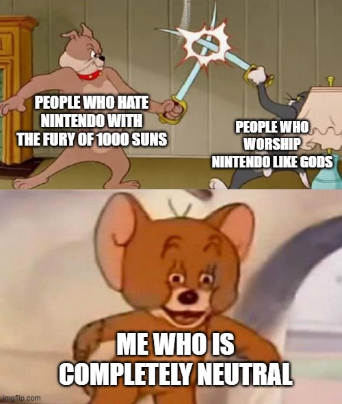 Tom and Jerry swordfight | PEOPLE WHO HATE NINTENDO WITH THE FURY OF 1000 SUNS; PEOPLE WHO WORSHIP NINTENDO LIKE GODS; ME WHO IS COMPLETELY NEUTRAL | image tagged in tom and jerry swordfight | made w/ Imgflip meme maker