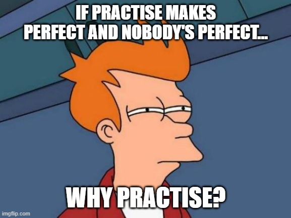 hmm.... |  IF PRACTISE MAKES PERFECT AND NOBODY'S PERFECT... WHY PRACTISE? | image tagged in memes,futurama fry | made w/ Imgflip meme maker