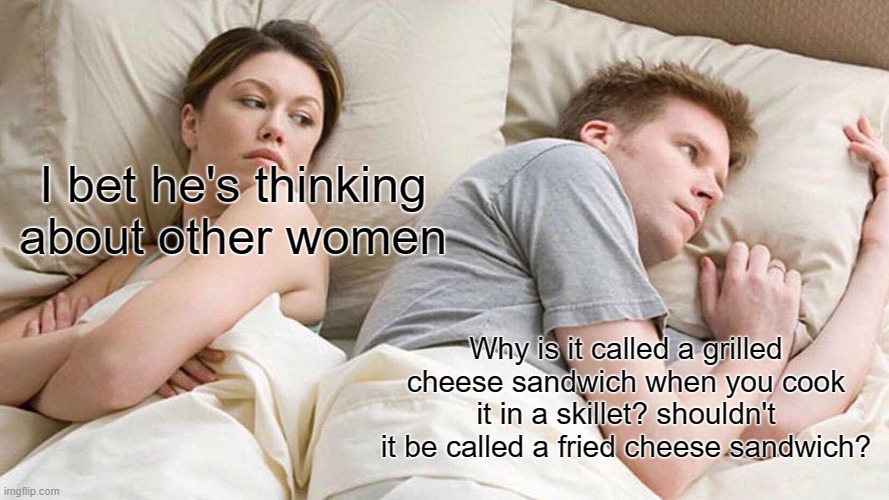 Fried Cheese Sandwich | I bet he's thinking about other women; Why is it called a grilled cheese sandwich when you cook it in a skillet? shouldn't it be called a fried cheese sandwich? | image tagged in memes,i bet he's thinking about other women,grilled cheese | made w/ Imgflip meme maker