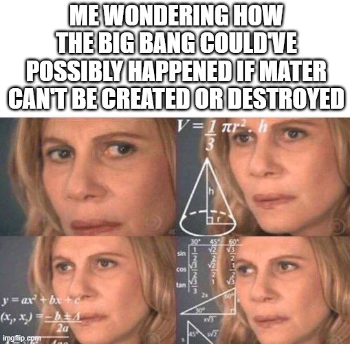 Me wondering | ME WONDERING HOW THE BIG BANG COULD'VE POSSIBLY HAPPENED IF MATER CAN'T BE CREATED OR DESTROYED | image tagged in math lady/confused lady | made w/ Imgflip meme maker