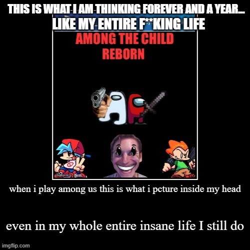 this is what i picture inside my head | THIS IS WHAT I AM THINKING FOREVER AND A YEAR... LIKE MY ENTIRE F**KING LIFE | image tagged in turdpost,i have won but at what cost | made w/ Imgflip meme maker